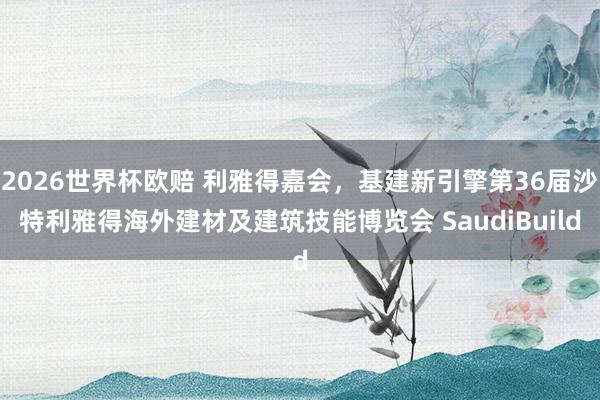 2026世界杯欧赔 利雅得嘉会,基建新引擎第36届沙特利雅得海外建材及建筑技能博览会 SaudiBuild