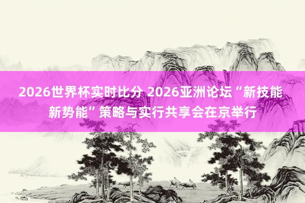 2026世界杯实时比分 2026亚洲论坛“新技能 新势能”策略与实行共享会在京举行