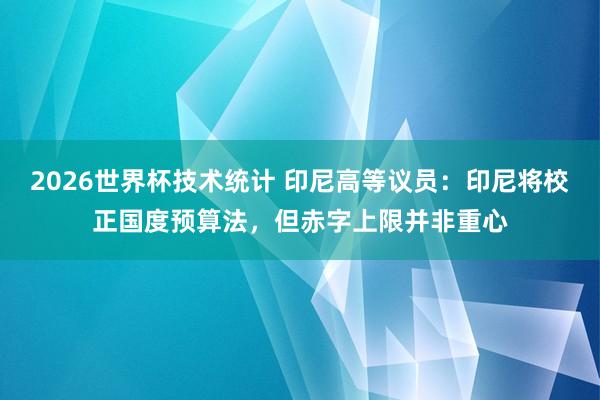 2026世界杯技术统计 印尼高等议员:印尼将校正国度预算法,但赤字上限并非重心