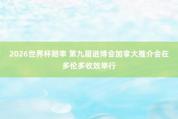 2026世界杯赔率 第九届进博会加拿大推介会在多伦多收效举行