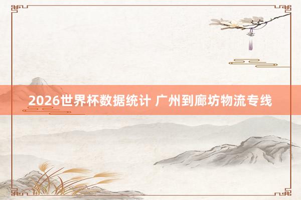 2026世界杯数据统计 广州到廊坊物流专线