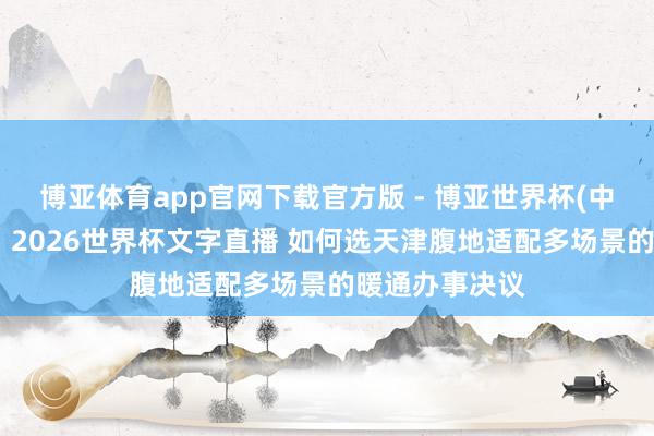 博亚体育app官网下载官方版 - 博亚世界杯(中国)官方入口,2026世界杯文字直播 如何选天津腹地适配多场景的暖通办事决议