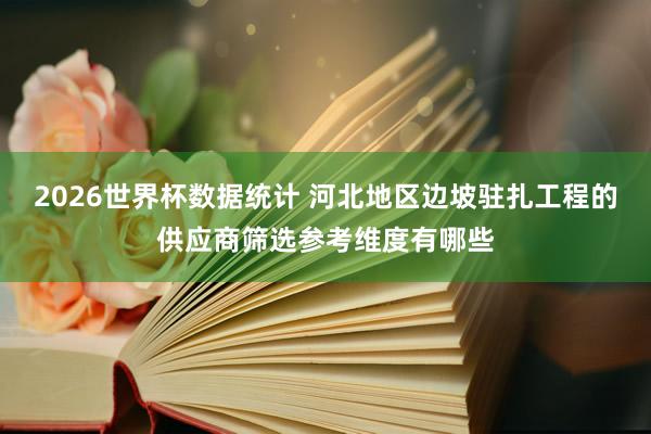 2026世界杯数据统计 河北地区边坡驻扎工程的供应商筛选参考维度有哪些