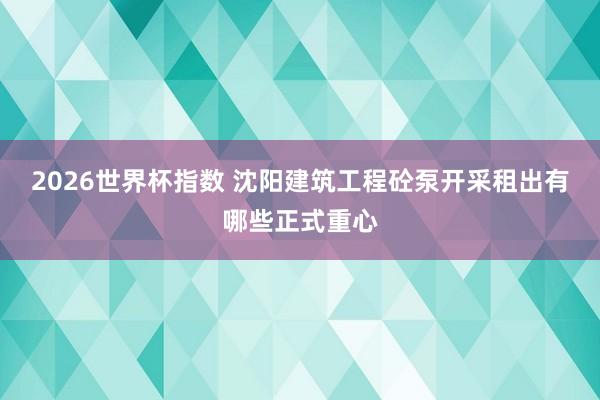 2026世界杯指数 沈阳建筑工程砼泵开采租出有哪些正式重心