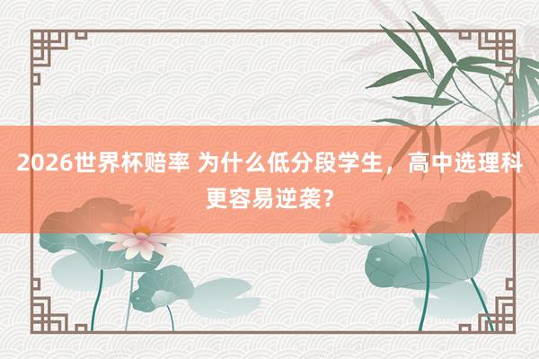2026世界杯赔率 为什么低分段学生，高中选理科更容易逆袭？