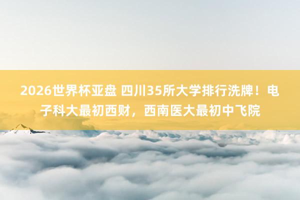 2026世界杯亚盘 四川35所大学排行洗牌!电子科大最初西财,西南医大最初中飞院