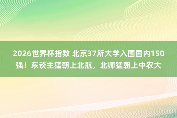 2026世界杯指数 北京37所大学入围国内150强!东谈主猛朝上北航,北师猛朝上中农大