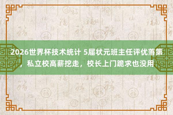 2026世界杯技术统计 5届状元班主任评优落第,私立校高薪挖走,校长上门跪求也没用