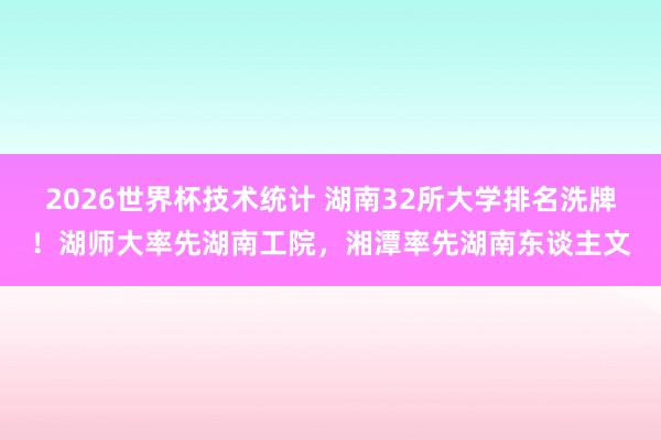 2026世界杯技术统计 湖南32所大学排名洗牌!湖师大率先湖南工院,湘潭率先湖南东谈主文