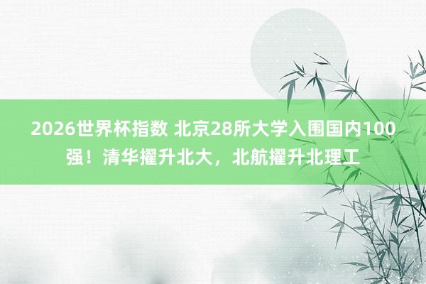 2026世界杯指数 北京28所大学入围国内100强！清华擢升北大，北航擢升北理工