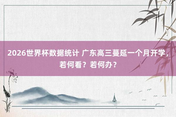 2026世界杯数据统计 广东高三蔓延一个月开学,若何看?若何办?