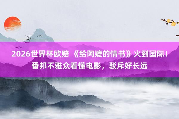 2026世界杯欧赔 《给阿嬷的情书》火到国际!番邦不雅众看懂电影,驳斥好长远