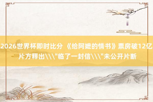 2026世界杯即时比分 《给阿嬷的情书》票房破12亿 片方释出\