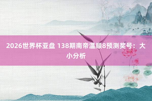 2026世界杯亚盘 138期南帝温顺8预测奖号:大小分析