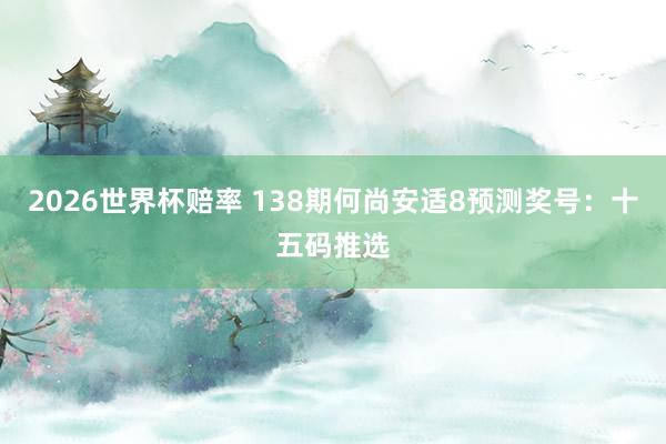 2026世界杯赔率 138期何尚安适8预测奖号:十五码推选