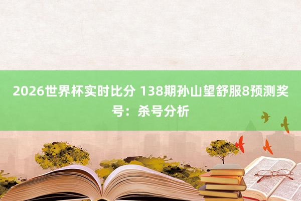 2026世界杯实时比分 138期孙山望舒服8预测奖号：杀号分析