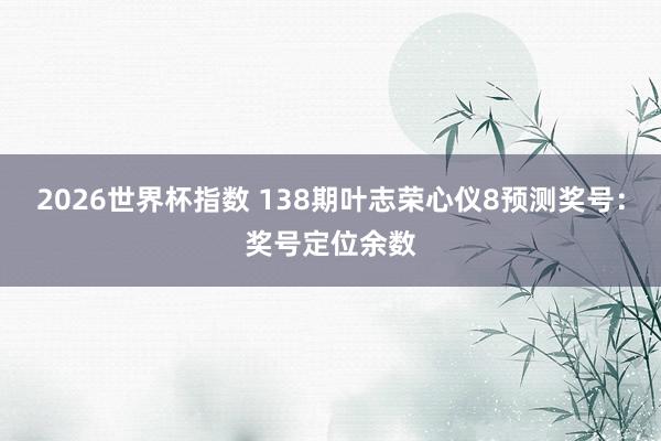 2026世界杯指数 138期叶志荣心仪8预测奖号:奖号定位余数
