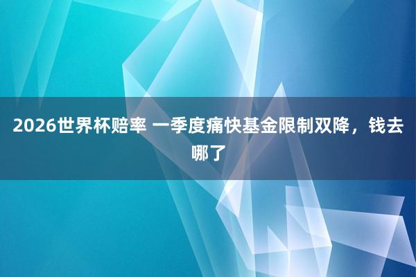 2026世界杯赔率 一季度痛快基金限制双降,钱去哪了