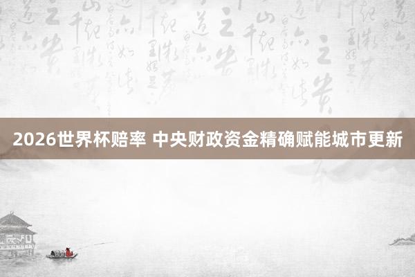2026世界杯赔率 中央财政资金精确赋能城市更新