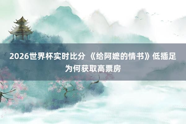 2026世界杯实时比分 《给阿嬷的情书》低插足为何获取高票房