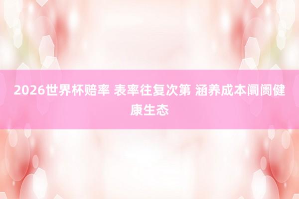 2026世界杯赔率 表率往复次第 涵养成本阛阓健康生态