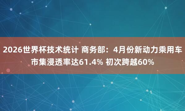 2026世界杯技术统计 商务部:4月份新动力乘用车市集浸透率达61.4% 初次跨越60%