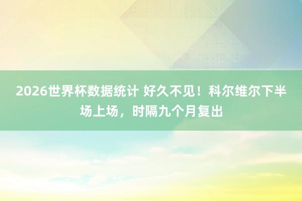 2026世界杯数据统计 好久不见！科尔维尔下半场上场，时隔九个月复出