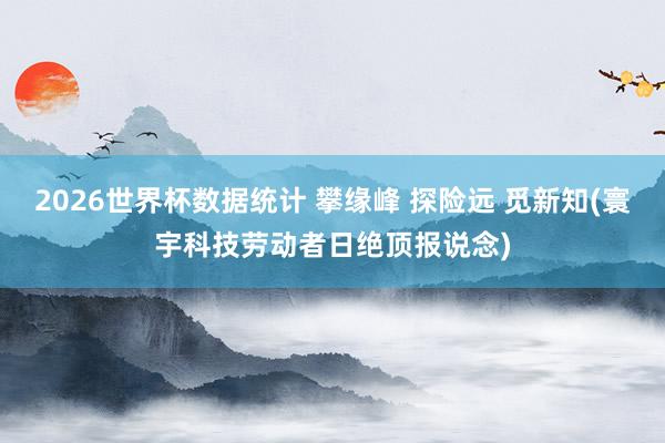 2026世界杯数据统计 攀缘峰 探险远 觅新知(寰宇科技劳动者日绝顶报说念)