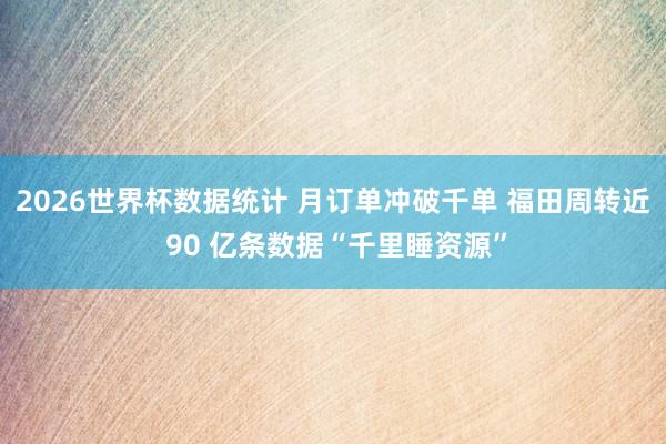 2026世界杯数据统计 月订单冲破千单 福田周转近 90 亿条数据“千里睡资源”