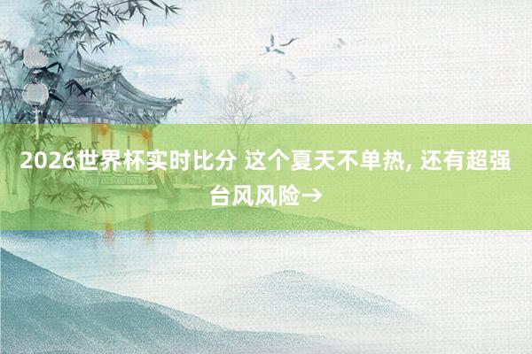 2026世界杯实时比分 这个夏天不单热, 还有超强台风风险→