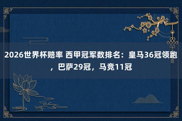 2026世界杯赔率 西甲冠军数排名：皇马36冠领跑，巴萨29冠，马竞11冠