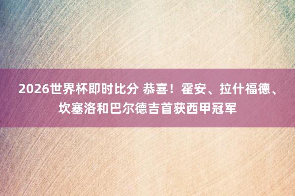 2026世界杯即时比分 恭喜！霍安、拉什福德、坎塞洛和巴尔德吉首获西甲冠军