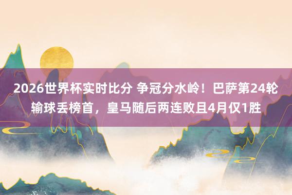 2026世界杯实时比分 争冠分水岭！巴萨第24轮输球丢榜首，皇马随后两连败且4月仅1胜