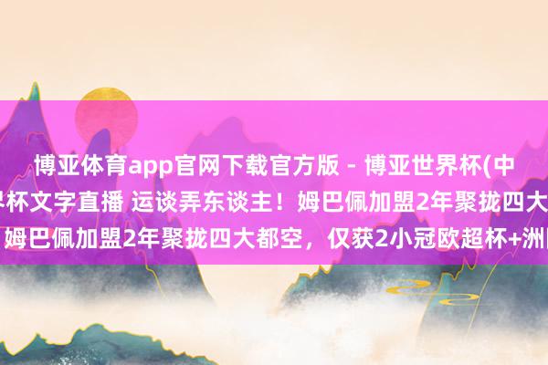 博亚体育app官网下载官方版 - 博亚世界杯(中国)官方入口，2026世界杯文字直播 运谈弄东谈主！姆巴佩加盟2年聚拢四大都空，仅获2小冠欧超杯+洲际杯