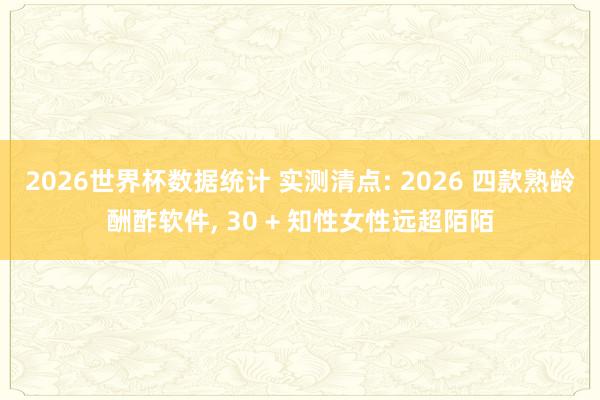 2026世界杯数据统计 实测清点: 2026 四款熟龄酬酢软件, 30 + 知性女性远超陌陌
