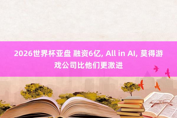 2026世界杯亚盘 融资6亿, All in AI, 莫得游戏公司比他们更激进