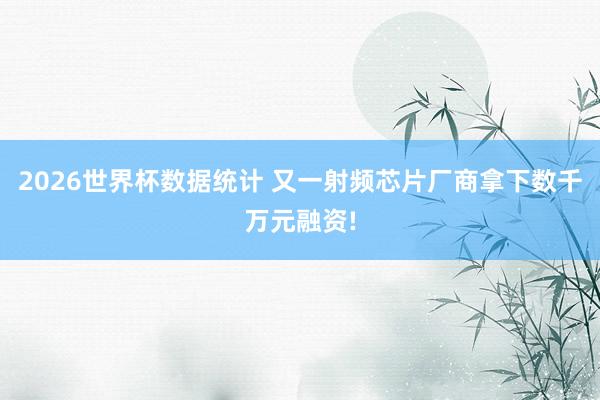 2026世界杯数据统计 又一射频芯片厂商拿下数千万元融资!