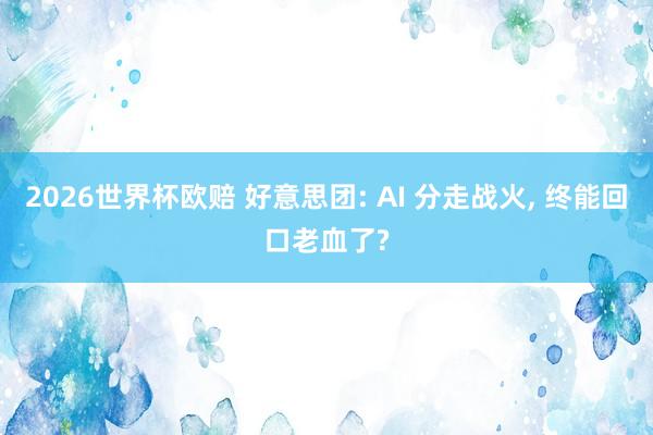 2026世界杯欧赔 好意思团: AI 分走战火, 终能回口老血了?