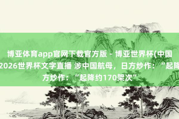 博亚体育app官网下载官方版 - 博亚世界杯(中国)官方入口,2026世界杯文字直播 涉中国航母,日方炒作:“起降约170架次”