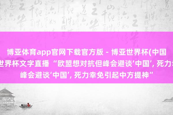 博亚体育app官网下载官方版 - 博亚世界杯(中国)官方入口，2026世界杯文字直播 “欧盟想对抗但峰会避谈‘中国’， 死力幸免引起中方提神”