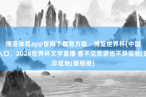 博亚体育app官网下载官方版 - 博亚世界杯(中国)官方入口,2026世界杯文字直播 看不见荒谬也不异驱驰(暖相册)