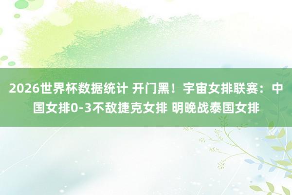 2026世界杯数据统计 开门黑!宇宙女排联赛:中国女排0-3不敌捷克女排 明晚战泰国女排