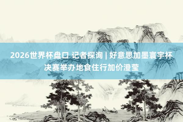 2026世界杯盘口 记者探询 | 好意思加墨寰宇杯决赛举办地食住行加价澄莹