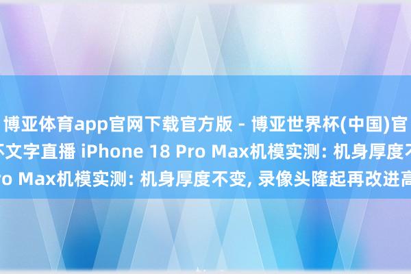 博亚体育app官网下载官方版 - 博亚世界杯(中国)官方入口,2026世界杯文字直播 iPhone 18 Pro Max机模实测: 机身厚度不变, 录像头隆起再改进高