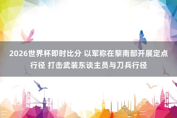 2026世界杯即时比分 以军称在黎南部开展定点行径 打击武装东谈主员与刀兵行径
