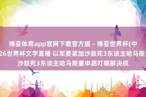 博亚体育app官网下载官方版 - 博亚世界杯(中国)官方入口,2026世界杯文字直播 以军要紧加沙致死3东谈主 哈马斯重申愿叮嘱解决权
