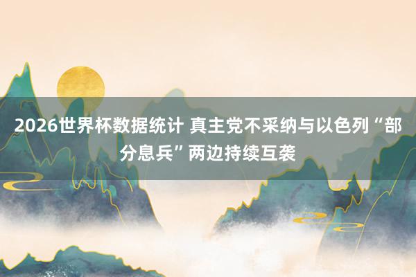 2026世界杯数据统计 真主党不采纳与以色列“部分息兵” 两边持续互袭
