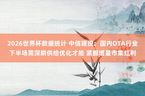 2026世界杯数据统计 中信建投:国内OTA行业下半场需深耕供给优化才能 紧握增量市集红利