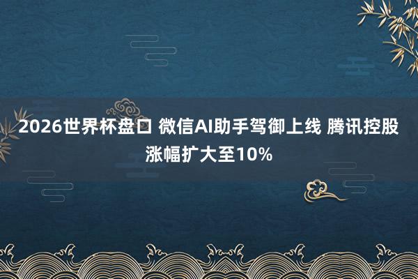 2026世界杯盘口 微信AI助手驾御上线 腾讯控股涨幅扩大至10%