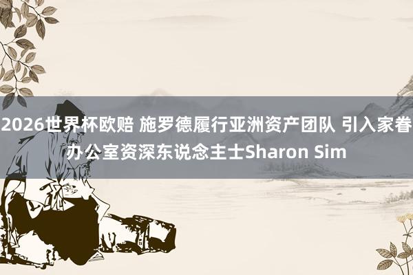 2026世界杯欧赔 施罗德履行亚洲资产团队 引入家眷办公室资深东说念主士Sharon Sim